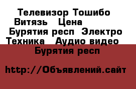 Телевизор Тошибо, Витязь › Цена ­ 4 000 - Бурятия респ. Электро-Техника » Аудио-видео   . Бурятия респ.